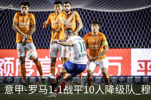 意甲-罗马1-1战平10人降级队 穆里尼奥近5轮不胜